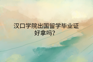 漢口學(xué)院出國留學(xué)畢業(yè)證好拿嗎？