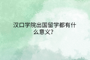 漢口學院出國留學都有什么意義？