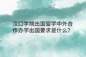 漢口學(xué)院出國留學(xué)中外合作辦學(xué)出國要求是什么？