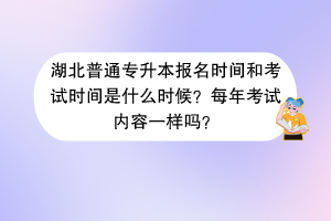 湖北普通專升本報名時間和考試時間是什么時候？每年考試內(nèi)容一樣嗎？