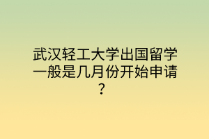 武漢輕工大學(xué)出國留學(xué)一般是幾月份開始申請？