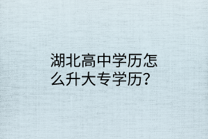 湖北高中學(xué)歷怎么升大專(zhuān)學(xué)歷？