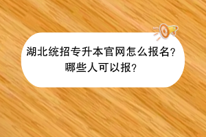 湖北統(tǒng)招專升本官網(wǎng)怎么報(bào)名？哪些人可以報(bào)？