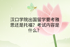 漢口學(xué)院出國(guó)留學(xué)要考雅思還是托福？考試內(nèi)容是什么？