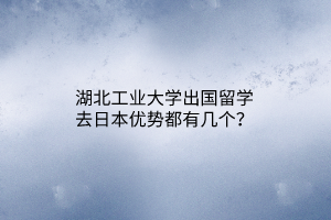 湖北工業(yè)大學(xué)出國留學(xué)去日本優(yōu)勢都有幾個？