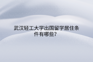 武漢輕工大學(xué)出國(guó)留學(xué)居住條件有哪些？