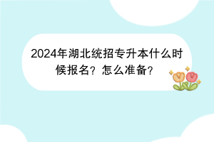 2024年湖北統(tǒng)招專升本什么時候報名？怎么準(zhǔn)備？