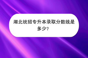 湖北統(tǒng)招專升本錄取分?jǐn)?shù)線是多少？