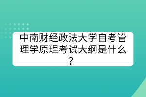 中南財(cái)經(jīng)政法大學(xué)自考管理學(xué)原理考試大綱是什么？