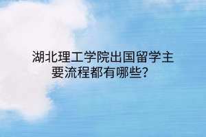 湖北理工學(xué)院出國留學(xué)主要流程都有哪些？
