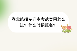 湖北統(tǒng)招專升本考試官網(wǎng)怎么進(jìn)？什么時(shí)候報(bào)名？