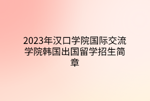 2023年漢口學(xué)院國(guó)際交流學(xué)院韓國(guó)出國(guó)留學(xué)招生簡(jiǎn)章