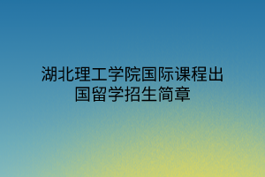 湖北理工學(xué)院國際課程出國留學(xué)招生簡章