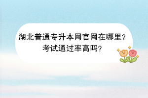湖北普通專升本網(wǎng)官網(wǎng)在哪里？考試通過率高嗎？