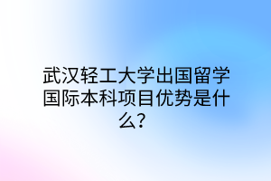 武漢輕工大學出國留學國際本科項目優(yōu)勢是什么？