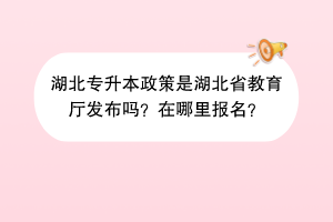 湖北專升本政策是湖北省教育廳發(fā)布嗎？在哪里報名？