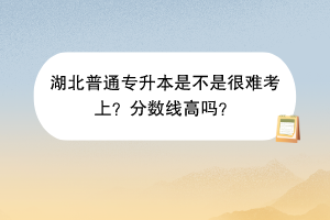 湖北普通專升本是不是很難考上？分數(shù)線高嗎？