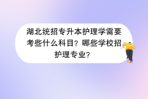 湖北統(tǒng)招專升本護(hù)理學(xué)需要考些什么科目？哪些學(xué)校招護(hù)理專業(yè)？