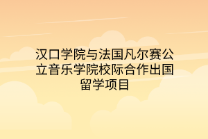 漢口學院與法國凡爾賽公立音樂學院校際合作出國留學項目