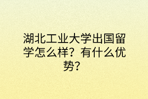 湖北工業(yè)大學(xué)出國留學(xué)怎么樣？有什么優(yōu)勢？