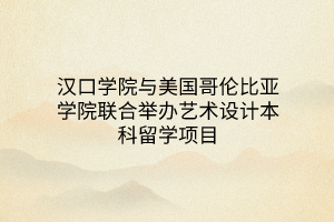 漢口學(xué)院與美國(guó)哥倫比亞學(xué)院聯(lián)合舉辦藝術(shù)設(shè)計(jì)本科留學(xué)項(xiàng)目