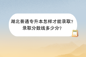 湖北普通專升本怎樣才能錄??？錄取分數(shù)線多少分？