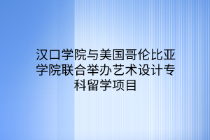 漢口學(xué)院與美國哥倫比亞學(xué)院聯(lián)合舉辦藝術(shù)設(shè)計?？屏魧W(xué)項目