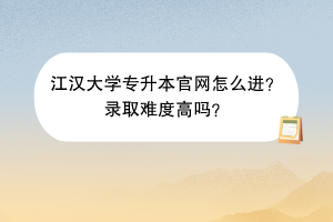 江漢大學(xué)專升本官網(wǎng)怎么進(jìn)？錄取難度高嗎？