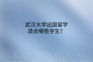 武漢大學出國留學適合哪些學生？