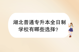 湖北普通專升本全日制學(xué)校有哪些選擇？