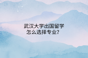 武漢大學出國留學怎么選擇專業(yè)？