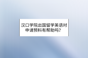 漢口學(xué)院出國留學(xué)英語對(duì)申請(qǐng)預(yù)科有幫助嗎？