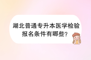 湖北普通專升本醫(yī)學檢驗報名條件有哪些？