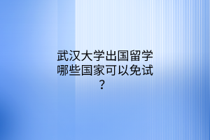 武漢大學(xué)出國(guó)留學(xué)哪些國(guó)家可以免試？
