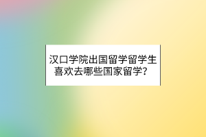 漢口學(xué)院出國(guó)留學(xué)留學(xué)生喜歡去哪些國(guó)家留學(xué)？