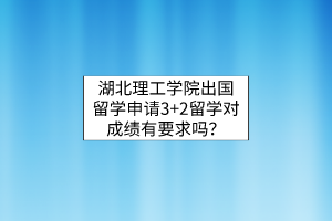 湖北理工學(xué)院出國(guó)留學(xué)申請(qǐng)3+2留學(xué)對(duì)成績(jī)有要求嗎？