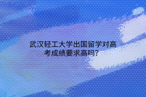 武漢輕工大學出國留學對高考成績要求高嗎？
