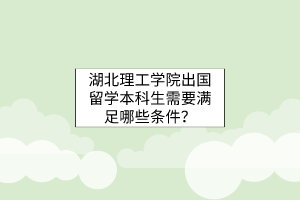 湖北理工學(xué)院出國留學(xué)本科生需要滿足哪些條件？