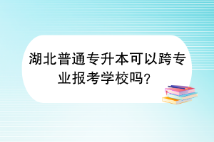 湖北普通專升本可以跨專業(yè)報考學(xué)校嗎？