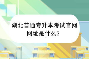 湖北普通專升本考試官網(wǎng)網(wǎng)址是什么？