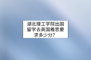湖北理工學(xué)院出國留學(xué)去英國雅思要求多少分？