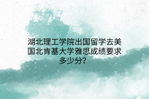 湖北理工學(xué)院出國留學(xué)去美國北肯基大學(xué)雅思成績要求多少分？(1)