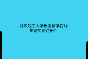 武漢輕工大學(xué)出國(guó)留學(xué)在線(xiàn)申請(qǐng)如何注冊(cè)？
