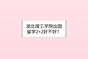 湖北理工學(xué)院出國留學(xué)2+2好不好？