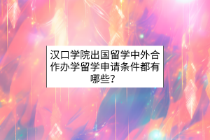 漢口學(xué)院出國留學(xué)中外合作辦學(xué)留學(xué)申請條件都有哪些？