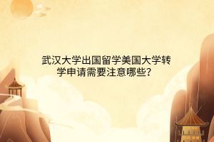 武漢大學(xué)出國留學(xué)美國大學(xué)轉(zhuǎn)學(xué)申請(qǐng)需要注意哪些？