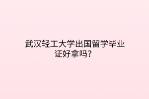武漢輕工大學(xué)出國(guó)留學(xué)畢業(yè)證好拿嗎？