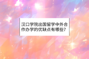 漢口學(xué)院出國留學(xué)中外合作辦學(xué)的優(yōu)缺點有哪些？