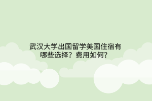 武漢大學(xué)出國(guó)留學(xué)美國(guó)住宿有哪些選擇？費(fèi)用如何？