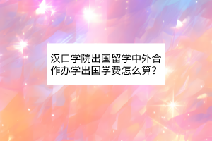 漢口學(xué)院出國(guó)留學(xué)中外合作辦學(xué)出國(guó)學(xué)費(fèi)怎么算？